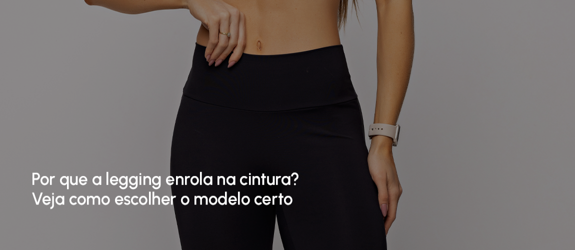 Por que a legging enrola na cintura? Veja como escolher o modelo certo